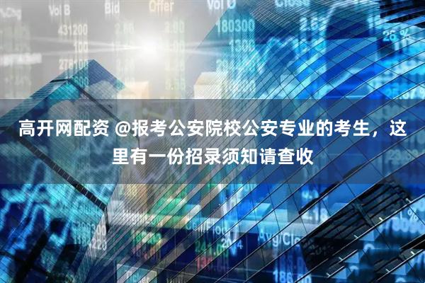 高开网配资 @报考公安院校公安专业的考生，这里有一份招录须知请查收