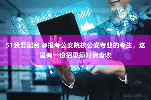 51我要配资 @报考公安院校公安专业的考生，这里有一份招录须知请查收