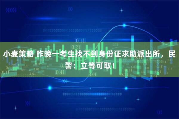小麦策略 昨晚一考生找不到身份证求助派出所，民警：立等可取！