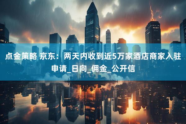 点金策略 京东：两天内收到近5万家酒店商家入驻申请_日向_佣金_公开信