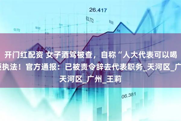 开门红配资 女子酒驾被查，自称“人大代表可以喝酒”抗拒执法！官方通报：已被责令辞去代表职务_天河区_广州_王莉