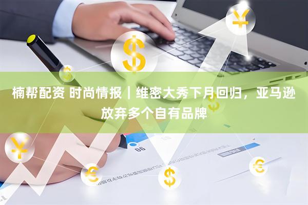 楠帮配资 时尚情报｜维密大秀下月回归，亚马逊放弃多个自有品牌