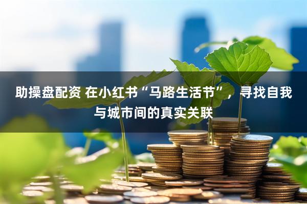 助操盘配资 在小红书“马路生活节”，寻找自我与城市间的真实关联
