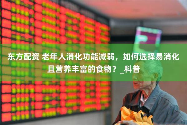 东方配资 老年人消化功能减弱，如何选择易消化且营养丰富的食物？_科普