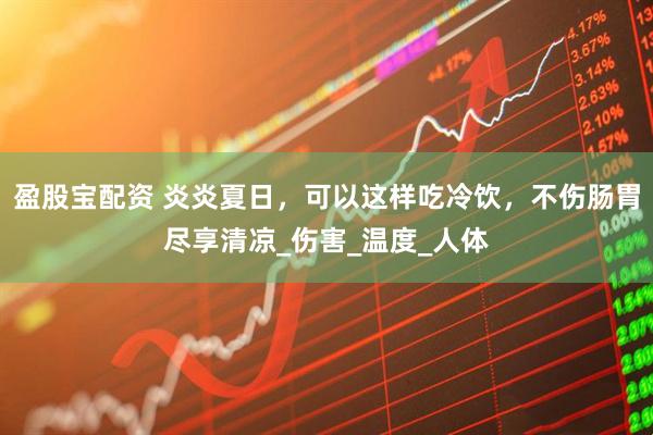 盈股宝配资 炎炎夏日，可以这样吃冷饮，不伤肠胃尽享清凉_伤害_温度_人体