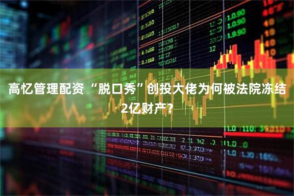 高忆管理配资 “脱口秀”创投大佬为何被法院冻结2亿财产？