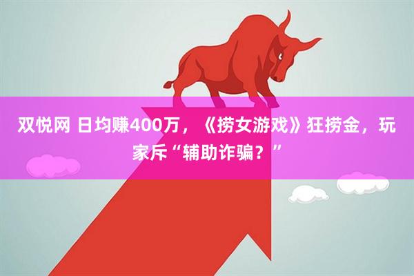 双悦网 日均赚400万，《捞女游戏》狂捞金，玩家斥“辅助诈骗？”