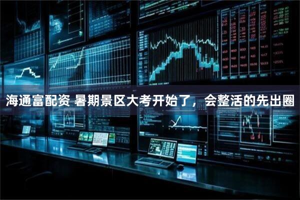 海通富配资 暑期景区大考开始了，会整活的先出圈