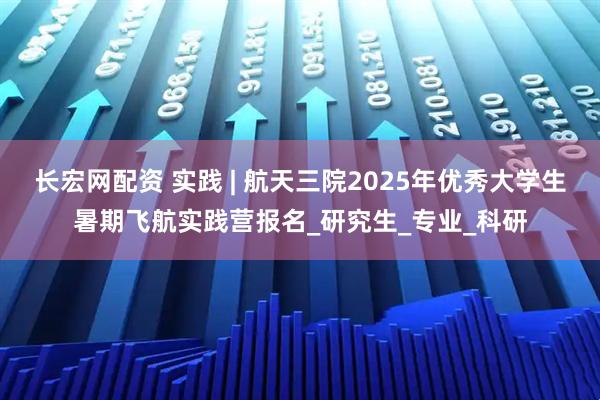 长宏网配资 实践 | 航天三院2025年优秀大学生暑期飞航实践营报名_研究生_专业_科研