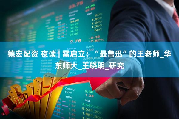 德宏配资 夜读 | 雷启立：“最鲁迅”的王老师_华东师大_王晓明_研究