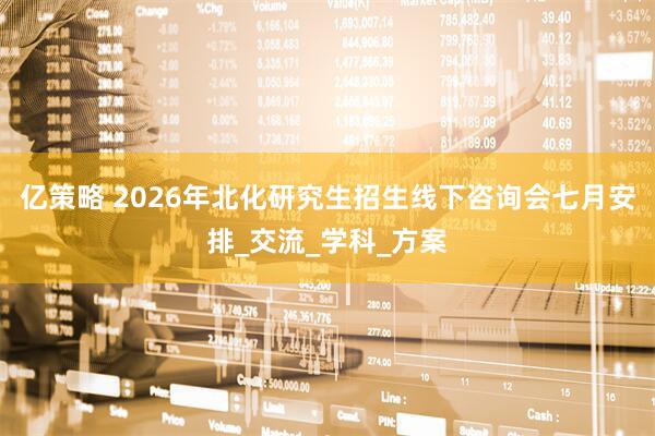 亿策略 2026年北化研究生招生线下咨询会七月安排_交流_学科_方案