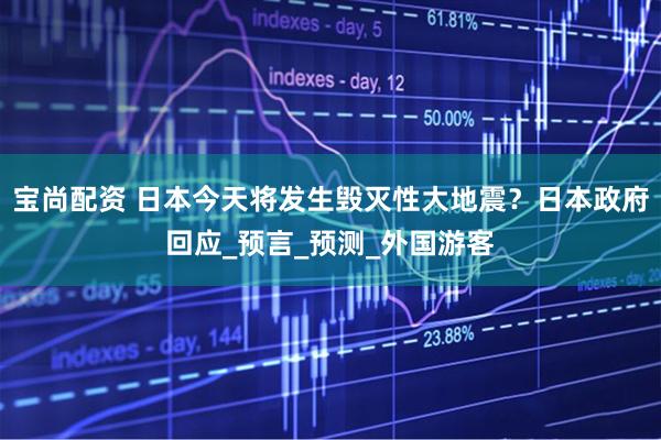宝尚配资 日本今天将发生毁灭性大地震？日本政府回应_预言_预测_外国游客