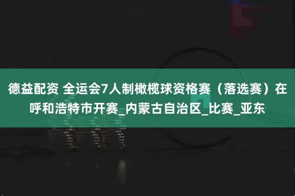 德益配资 全运会7人制橄榄球资格赛（落选赛）在呼和浩特市开赛_内蒙古自治区_比赛_亚东