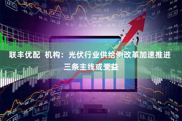 联丰优配  机构：光伏行业供给侧改革加速推进 三条主线或受益