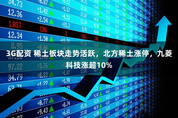 3G配资 稀土板块走势活跃，北方稀土涨停，九菱科技涨超10%