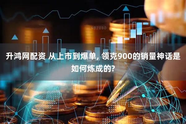 升鸿网配资 从上市到爆单, 领克900的销量神话是如何炼成的?