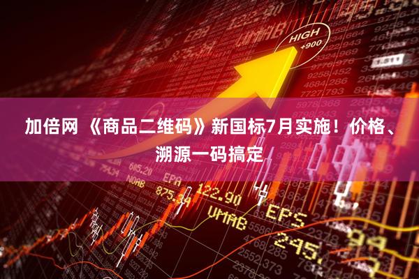 加倍网 《商品二维码》新国标7月实施！价格、溯源一码搞定