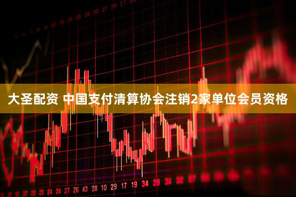 大圣配资 中国支付清算协会注销2家单位会员资格