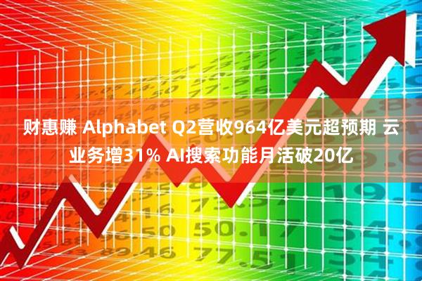 财惠赚 Alphabet Q2营收964亿美元超预期 云业务增31% AI搜索功能月活破20亿
