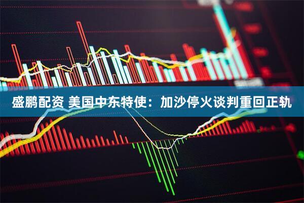 盛鹏配资 美国中东特使：加沙停火谈判重回正轨
