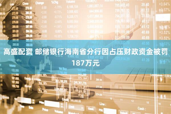 高盛配资 邮储银行海南省分行因占压财政资金被罚187万元