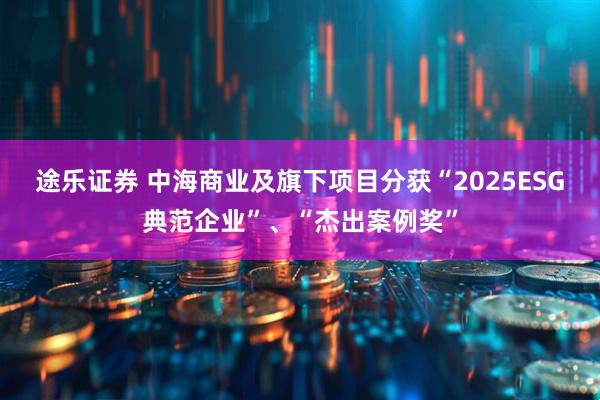 途乐证券 中海商业及旗下项目分获“2025ESG典范企业”、“杰出案例奖”