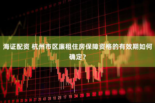 海证配资 杭州市区廉租住房保障资格的有效期如何确定？