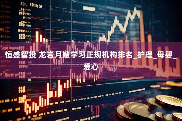 恒盛智投 龙岩月嫂学习正规机构排名_护理_母婴_爱心