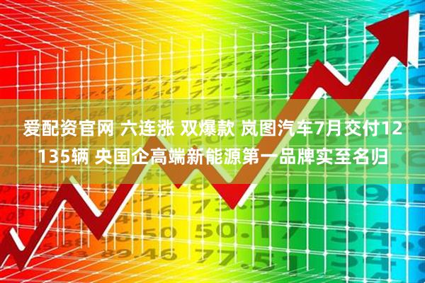 爱配资官网 六连涨 双爆款 岚图汽车7月交付12135辆 央国企高端新能源第一品牌实至名归