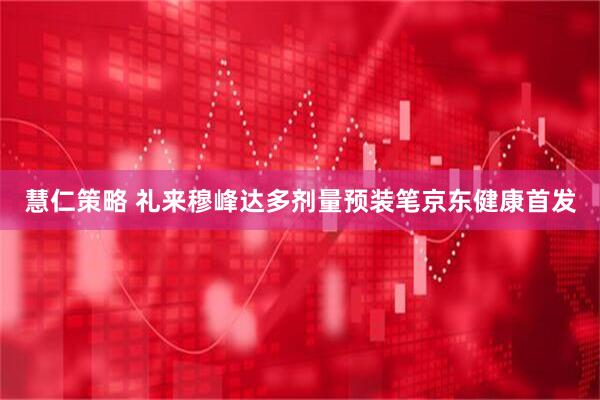 慧仁策略 礼来穆峰达多剂量预装笔京东健康首发