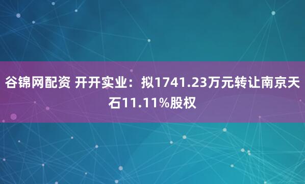 谷锦网配资 开开实业：拟1741.23万元转让南京天石11.11%股权