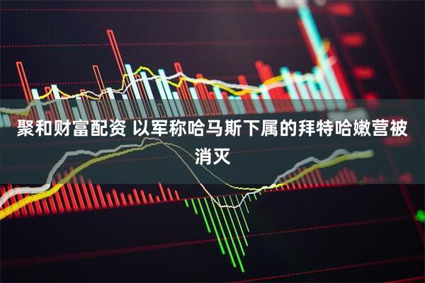 聚和财富配资 以军称哈马斯下属的拜特哈嫩营被消灭