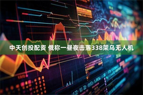 中天创投配资 俄称一昼夜击落338架乌无人机