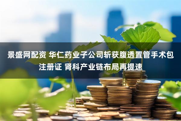 景盛网配资 华仁药业子公司斩获腹透置管手术包注册证 肾科产业链布局再提速