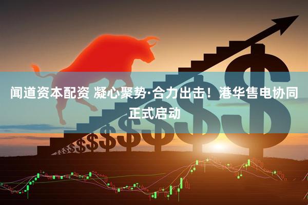 闻道资本配资 凝心聚势·合力出击！港华售电协同正式启动