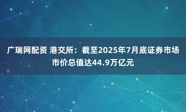 广瑞网配资 港交所：截至2025年7月底证券市场市价总值达44.9万亿元