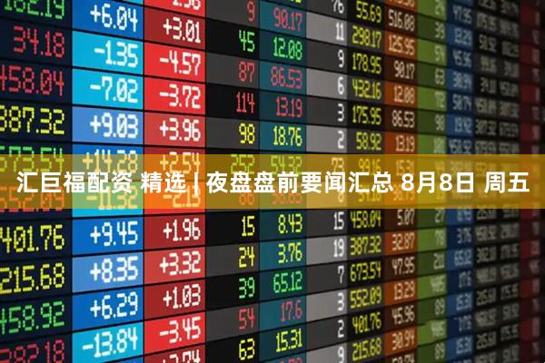 汇巨福配资 精选 | 夜盘盘前要闻汇总 8月8日 周五