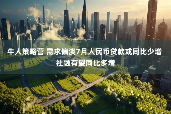 牛人策略营 需求偏淡7月人民币贷款或同比少增 社融有望同比多增