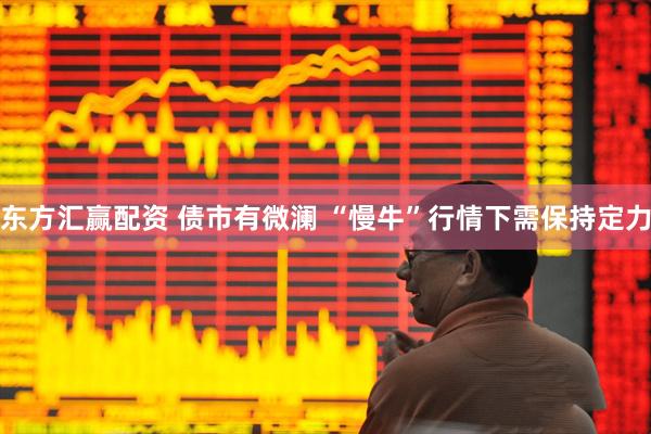 东方汇赢配资 债市有微澜 “慢牛”行情下需保持定力