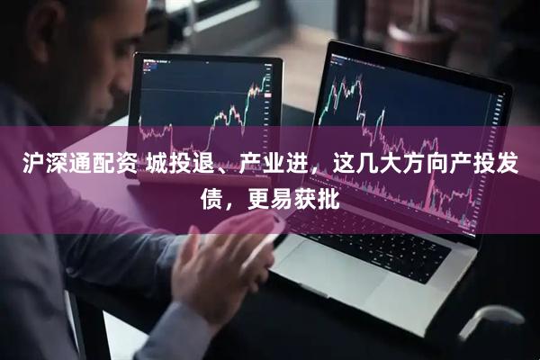 沪深通配资 城投退、产业进，这几大方向产投发债，更易获批
