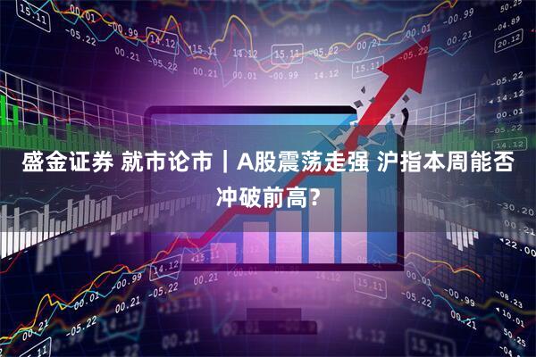 盛金证券 就市论市｜A股震荡走强 沪指本周能否冲破前高？
