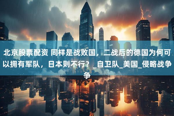 北京股票配资 同样是战败国，二战后的德国为何可以拥有军队，日本则不行？_自卫队_美国_侵略战争
