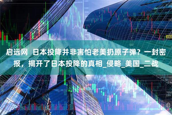 启远网  日本投降并非害怕老美扔原子弹？一封密报，揭开了日本投降的真相_侵略_美国_二战