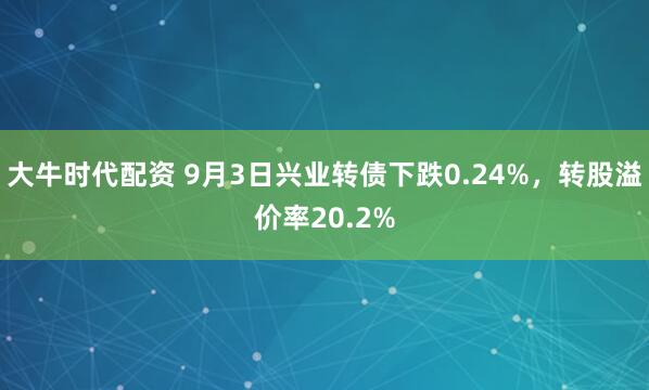 大牛时代配资 9月3日兴业转债下跌0.24%，转股溢价率20.2%