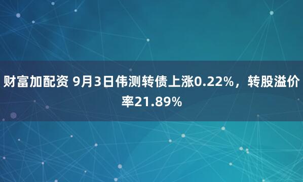 财富加配资 9月3日伟测转债上涨0.22%，转股溢价率21.89%