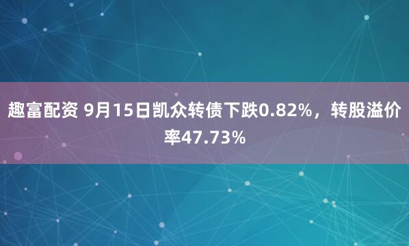 趣富配资 9月15日凯众转债下跌0.82%，转股溢价率47.73%
