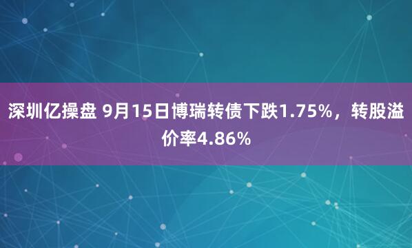 深圳亿操盘 9月15日博瑞转债下跌1.75%，转股溢价率4.86%