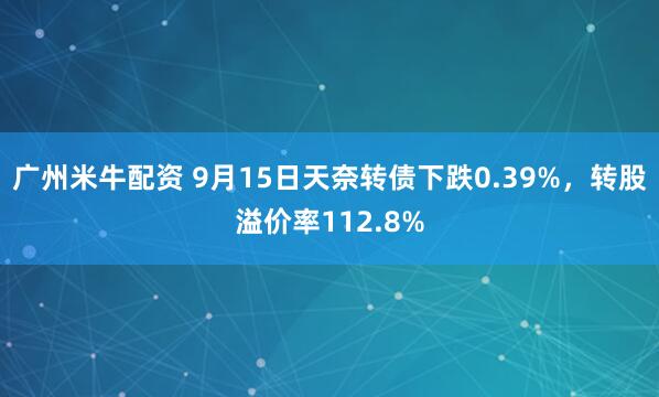 广州米牛配资 9月15日天奈转债下跌0.39%，转股溢价率112.8%