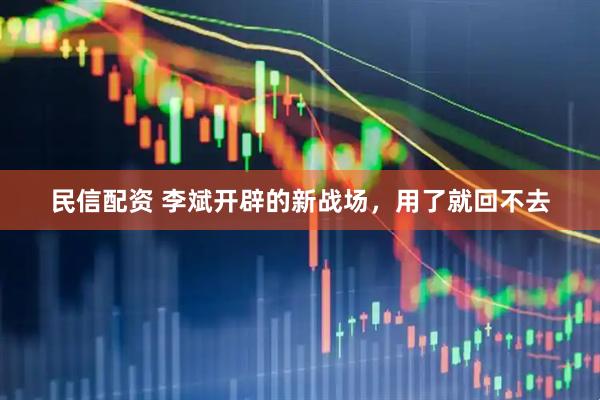 民信配资 李斌开辟的新战场，用了就回不去