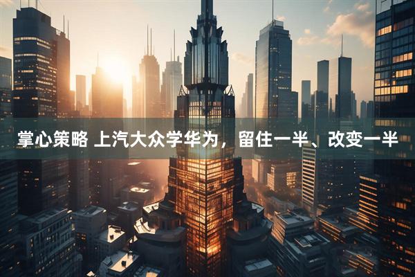 掌心策略 上汽大众学华为，留住一半、改变一半